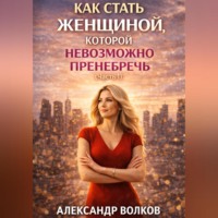 . Как стать женщиной, которой невозможно пренебречь (Часть 1)