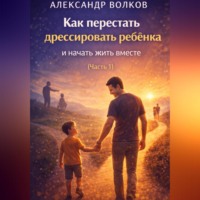 . Как перестать дрессировать ребенка и начать жить вместе (Часть 1)