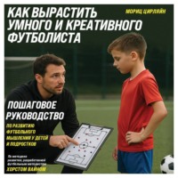 Мориц Цирляйн. Как вырастить умного и креативного футболиста. Пошаговое руководство по развитию футбольного мышления у детей и подростков
