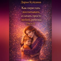 . Как перестать воспитывать и начать просто любить ребенка (Часть 1)