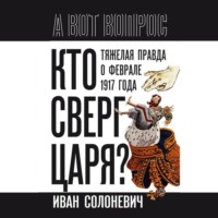 Иван Солоневич. Кто сверг царя? Тяжелая правда о феврале 1917 года