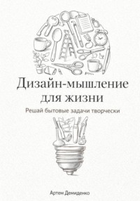 Дизайн-мышление для жизни: Решай бытовые задачи творчески