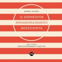 Дэниел Гоулман. 12 элементов эмоционального интеллекта: Как стать вдохновляющим лидером