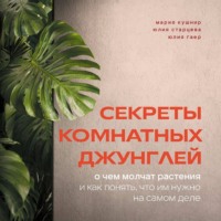 Мария Кушнир. Секреты комнатных джунглей. О чем молчат растения и как понять, что им нужно на самом деле