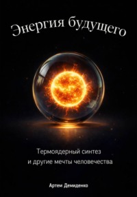 Энергия будущего: Термоядерный синтез и другие мечты человечества
