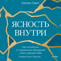 Катлин Смит. Ясность внутри. Как отказаться от навязанных убеждений и быть верным себе