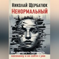 Николай Щербатюк. Ненормальный: Как вывернуть реальность наизнанку и не сойти с ума