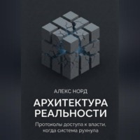 Алекс Норд. Архитектура Реальности: Протоколы доступа к власти, когда система рухнула