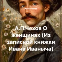 Антон Чехов. А.П.Чехов О женщинах (Из записной книжки Ивана Иваныча)