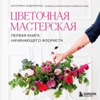 Екатерина Андрюкова. Цветочная мастерская. Первая книга начинающего флориста