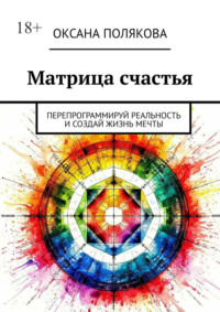 Матрица счастья. Перепрограммируй реальность и создай жизнь мечты