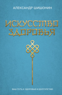 Искусство здоровья. Ваш путь к здоровью и долголетию