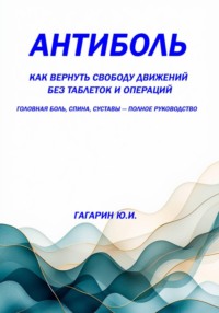 Антиболь: как вернуть свободу движений без таблеток и операций. Головная боль, спина, суставы — полное руководство