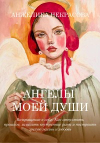 Ангелы моей души  Возвращение к себе.  Как отпустить прошлое, исцелить внутренние раны и построить зрелую жизнь и любовь