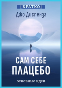 Сам себе плацебо. Как использовать силу подсознания для здоровья и процветания. Джо Диспенза. Кратко