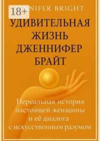 Удивительная жизнь Дженнифер Брайт. Нереальная история настоящей женщины и её диалога с искусственным разумом