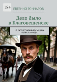 Дело было в Благовещенске. 13 расследований сыщика Петра Сысоева