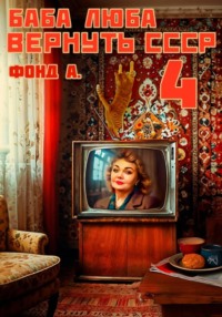 Баба Люба. Вернуть СССР. Книга 4