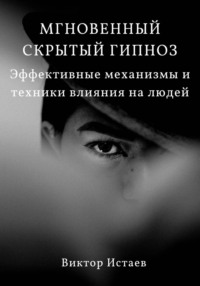 Мгновенный скрытый гипноз. Эффективные механизмы и техники влияния на людей