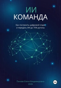 ИИ-Команда. Как построить цифровой отдел и передать ИИ до 70% рутины