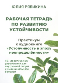 Рабочая тетрадь по развитию устойчивости. Практикум к аудиокниге «Устойчивость в эпоху неопределённости»