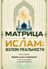Матрица и Ислам:  взлом реальности. Живём ли мы в симуляции? Книга первая Ответы из Корана и квантовой физики