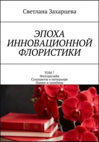 Том 7 «Фитодизайн. Сухоцветы в интерьере. Панно и ошибана» Эпоха инновационной флористики