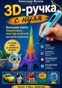 3D-ручка с нуля. Большая книга пошаговых мастер-классов для детей и взрослых