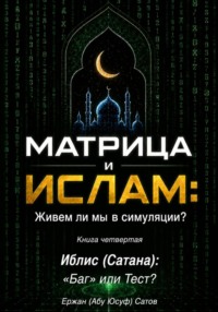 МАТРИЦА и  ИСЛАМ: Живем ли мы в симуляции?  Книга четвертая. Иблис (Сатана): «Баг» или Тест?