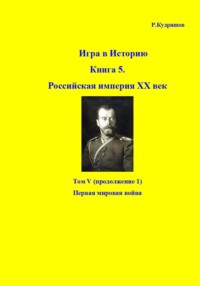 Игра в историю. Книга 5. Российская империя ХХ век. Том V (продолжение 1). Первая мировая война