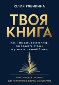 Твоя книга. Как написать бестселлер, преодолеть страхи и усилить личный бренд. Практическое пособие для психологов, коучей и экспертов