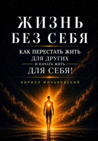 ЖИЗНЬ БЕЗ СЕБЯ - КАК ПЕРЕСТАТЬ ЖИТЬ ДЛЯ ДРУГИХ И НАЧАТЬ ЖИТЬ ДЛЯ СЕБЯ