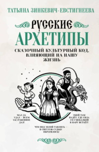 Русские архетипы. Сказочный культурный код, влияющий на нашу жизнь