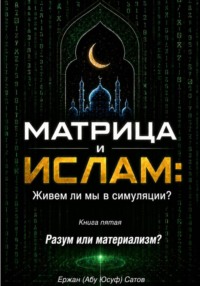 МАТРИЦА и ИСЛАМ: Живем ли мы в симуляции?  Книга пятая. Разум или материализм?