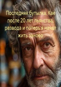 Последняя бутылка. Как после 20 лет пьянства, развода и потерь я начал жить заново