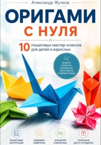 Оригами с нуля. 10 пошаговых мастер-классов для детей и взрослых