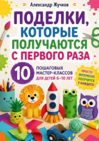 Поделки, которые получаются с первого раза. 10 пошаговых мастер-классов для детей 6–10 лет