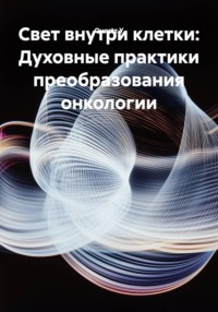 Свет внутри клетки: Духовные практики преобразования онкологии