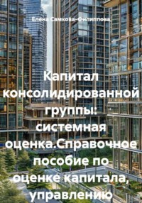 Капитал консолидированной группы: системная оценка.Справочное пособие по оценке капитала, управлению эффективностью и финансовому структурированию в условиях корпоративной интеграции