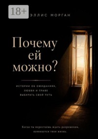 Почему ей можно. Истории об ожиданиях, любви и праве выбирать свой путь