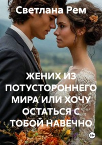 ЖЕНИХ ИЗ ПОТУСТОРОННЕГО МИРА ИЛИ ХОЧУ ОСТАТЬСЯ С ТОБОЙ НАВЕЧНО