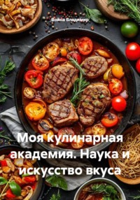 Моя кулинарная академия. Наука и искусство вкуса
