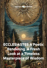 ECCLESIASTES A Poetic Rendering  A Fresh Look at a Timeless Masterpiece of Wisdom