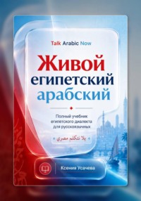 Живой египетский арабский: системный учебник современного каирского диалекта арабского языка для русскоязычных учащихся: фонетика, грамматика, разговорная речь и практический курс