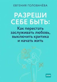 Разреши себе быть. Как перестать заслуживать любовь, выключить критика и начать жить