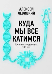 Куда мы все катимся. Хроника следующих 100 лет: от редактирования ДНК до колонизации Марса