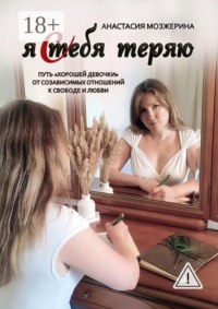 Я тебя теряю. Путь «хорошей девочки» от созависимых отношений к свободе и любви