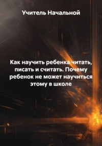 Как научить ребенка читать, писать и считать. Почему ребенок не может научиться этому в школе