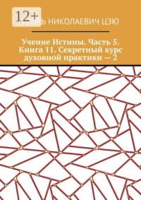 Учение Истины. Часть 5. Книга 11. Секретный курс духовной практики — 2