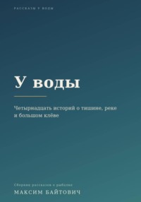 У воды. Четырнадцать историй о тишине, реке и большом клёве